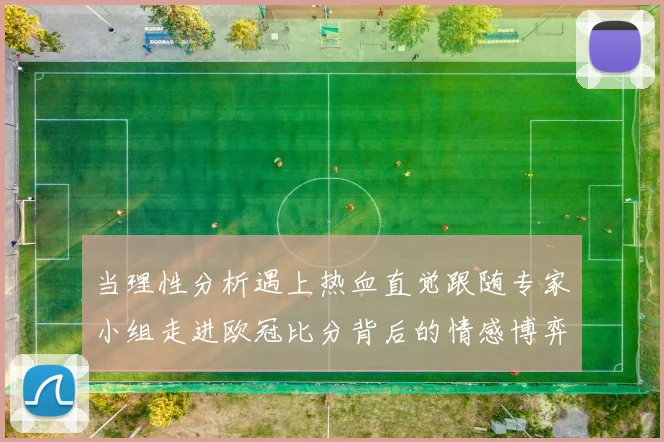 当理性分析遇上热血直觉跟随专家小组走进欧冠比分背后的情感博弈